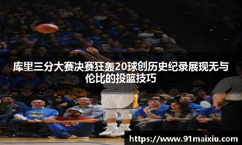 库里三分大赛决赛狂轰20球创历史纪录展现无与伦比的投篮技巧